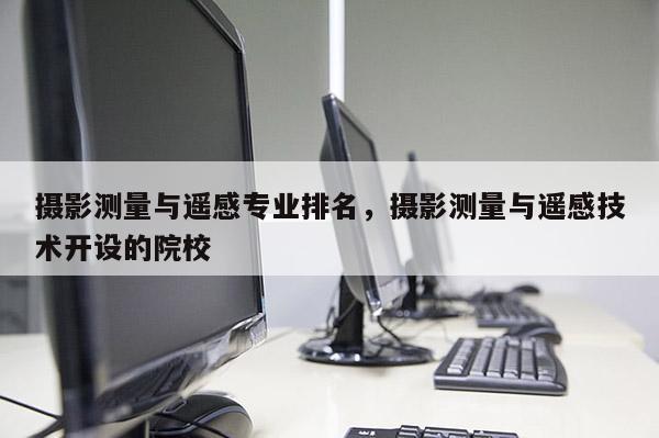 攝影測量與遙感專業排名，攝影測量與遙感技術開設的院校