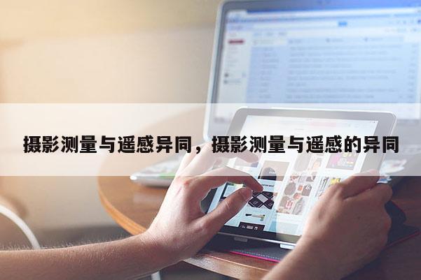 攝影測(cè)量與遙感異同，攝影測(cè)量與遙感的異同