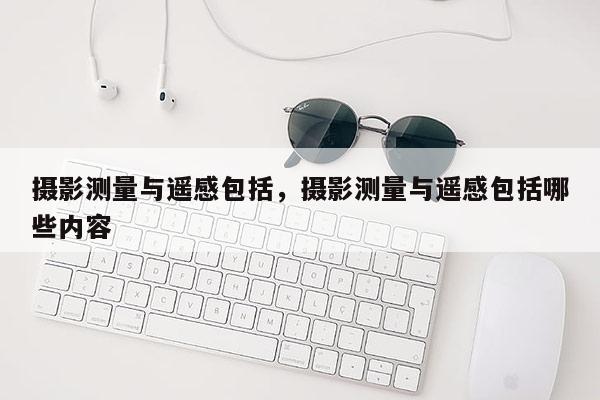攝影測(cè)量與遙感包括，攝影測(cè)量與遙感包括哪些內(nèi)容