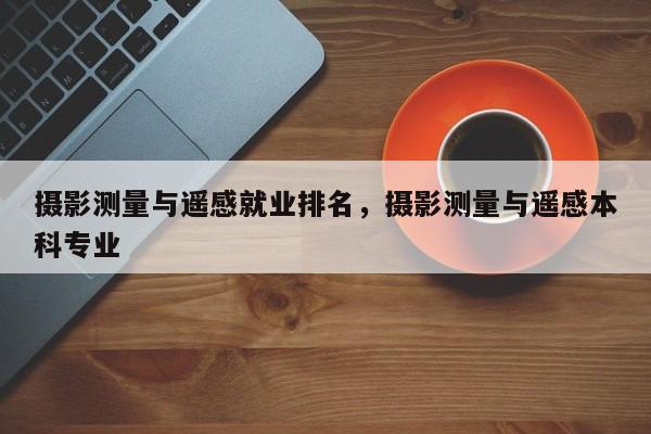 攝影測量與遙感就業排名，攝影測量與遙感本科專業
