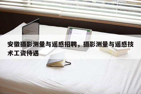 安徽攝影測量與遙感招聘，攝影測量與遙感技術工資待遇
