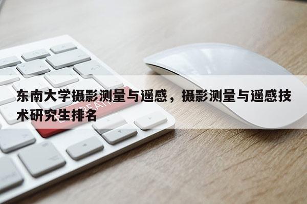 東南大學(xué)攝影測量與遙感，攝影測量與遙感技術(shù)研究生排名