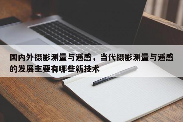 國(guó)內(nèi)外攝影測(cè)量與遙感，當(dāng)代攝影測(cè)量與遙感的發(fā)展主要有哪些新技術(shù)
