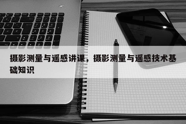 攝影測量與遙感講課，攝影測量與遙感技術(shù)基礎(chǔ)知識