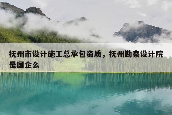 撫州市設計施工總承包資質，撫州勘察設計院是國企么