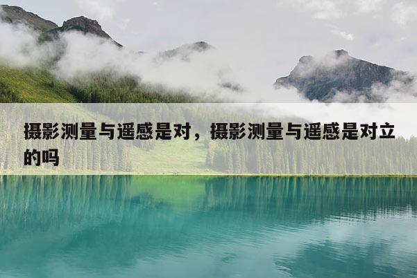 攝影測量與遙感是對，攝影測量與遙感是對立的嗎