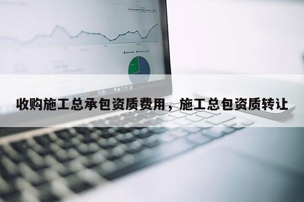 收購施工總承包資質(zhì)費(fèi)用，施工總包資質(zhì)轉(zhuǎn)讓