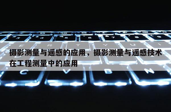 攝影測量與遙感的應用，攝影測量與遙感技術在工程測量中的應用