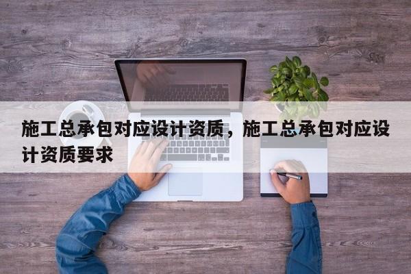 施工總承包對(duì)應(yīng)設(shè)計(jì)資質(zhì)，施工總承包對(duì)應(yīng)設(shè)計(jì)資質(zhì)要求