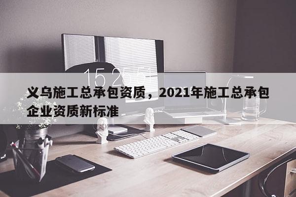 義烏施工總承包資質，2021年施工總承包企業(yè)資質新標準