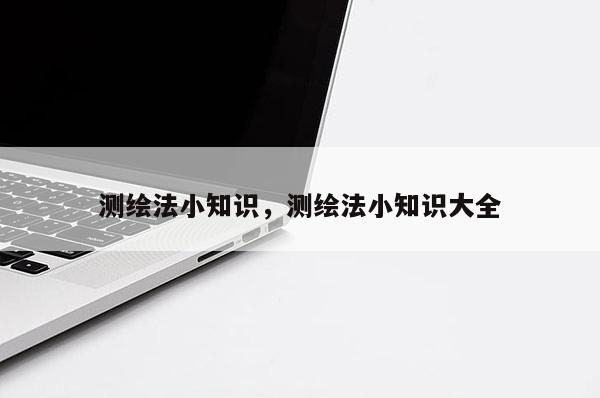 測繪法小知識(shí)，測繪法小知識(shí)大全