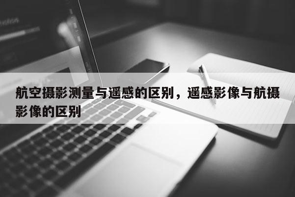 航空攝影測(cè)量與遙感的區(qū)別，遙感影像與航攝影像的區(qū)別