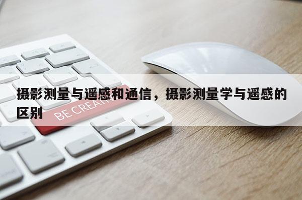 攝影測量與遙感和通信，攝影測量學與遙感的區(qū)別