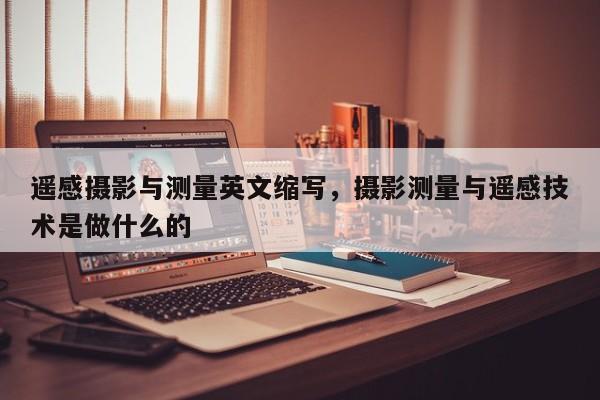 遙感攝影與測量英文縮寫，攝影測量與遙感技術是做什么的