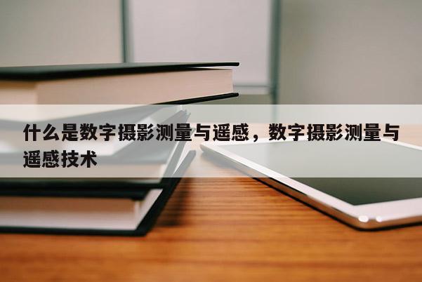 什么是數字攝影測量與遙感，數字攝影測量與遙感技術