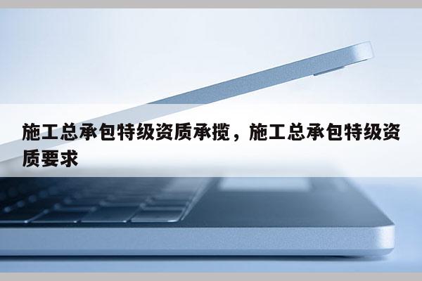 施工總承包特級資質承攬，施工總承包特級資質要求