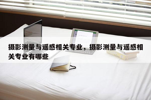 攝影測量與遙感相關(guān)專業(yè)，攝影測量與遙感相關(guān)專業(yè)有哪些