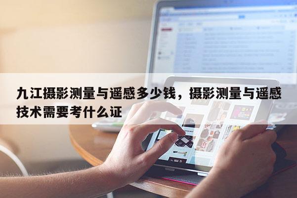 九江攝影測量與遙感多少錢，攝影測量與遙感技術需要考什么證