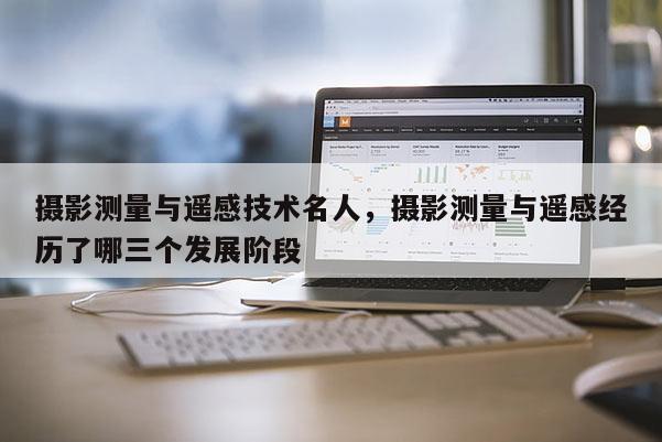 攝影測量與遙感技術(shù)名人，攝影測量與遙感經(jīng)歷了哪三個發(fā)展階段