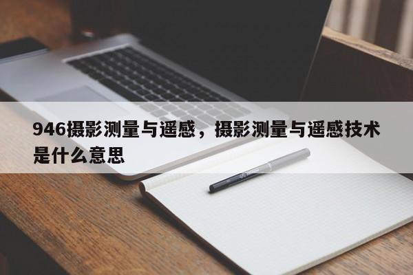 946攝影測(cè)量與遙感，攝影測(cè)量與遙感技術(shù)是什么意思