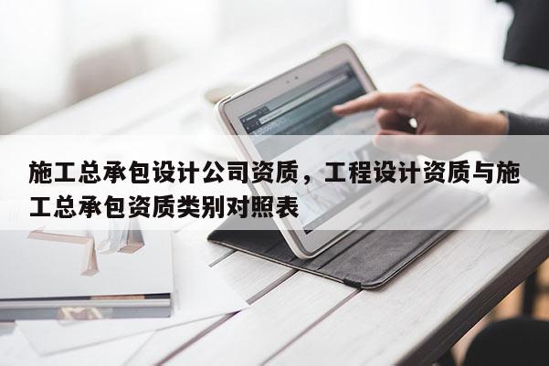 施工總承包設(shè)計(jì)公司資質(zhì)，工程設(shè)計(jì)資質(zhì)與施工總承包資質(zhì)類別對(duì)照表