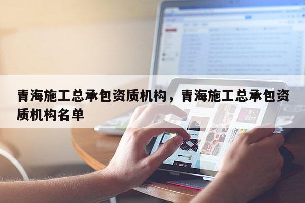 青海施工總承包資質機構，青海施工總承包資質機構名單
