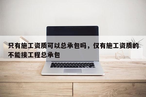 只有施工資質(zhì)可以總承包嗎，僅有施工資質(zhì)的不能接工程總承包