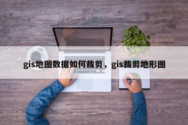 gis地圖數據如何裁剪，gis裁剪地形圖