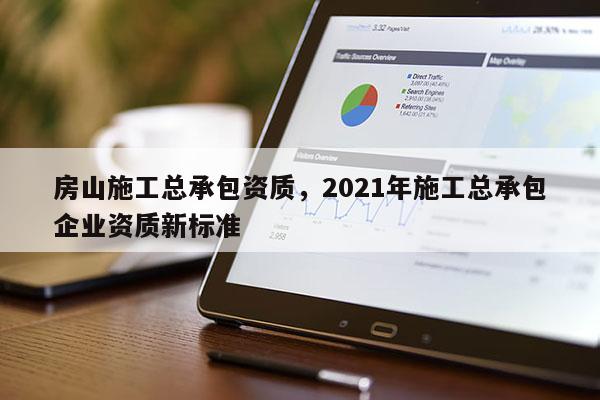 房山施工總承包資質(zhì)，2021年施工總承包企業(yè)資質(zhì)新標準
