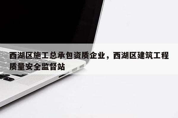 西湖區施工總承包資質企業，西湖區建筑工程質量安全監督站