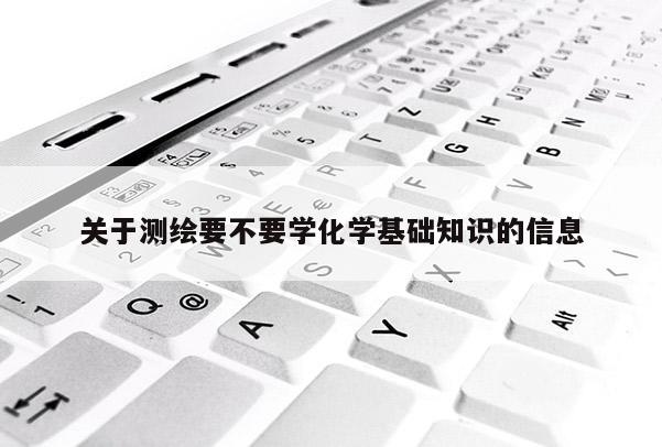 關于測繪要不要學化學基礎知識的信息