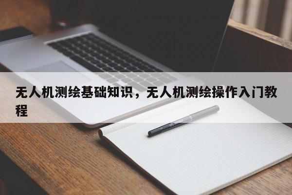 無人機(jī)測(cè)繪基礎(chǔ)知識(shí)，無人機(jī)測(cè)繪操作入門教程