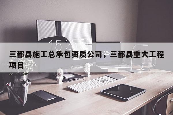 三都縣施工總承包資質公司，三都縣重大工程項目