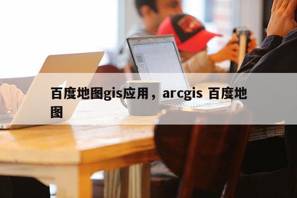百度地圖gis應用，arcgis 百度地圖