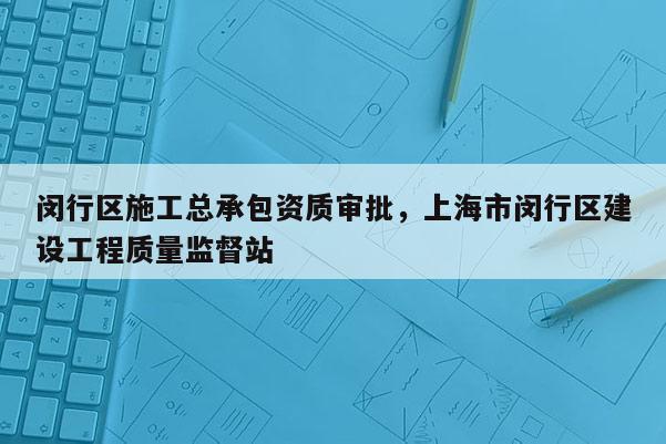 閔行區(qū)施工總承包資質(zhì)審批，上海市閔行區(qū)建設(shè)工程質(zhì)量監(jiān)督站