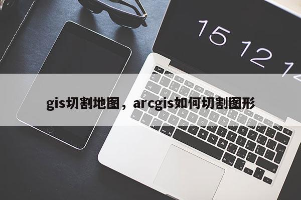 gis切割地圖，arcgis如何切割圖形