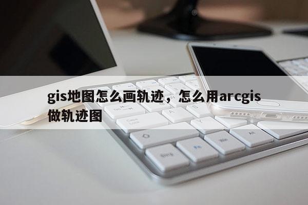 gis地圖怎么畫(huà)軌跡，怎么用arcgis做軌跡圖
