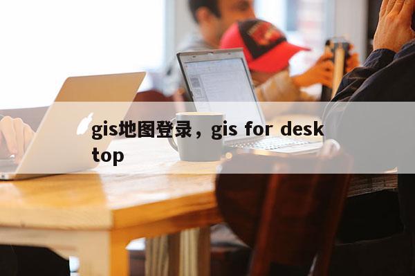 gis地圖登錄，gis for desktop