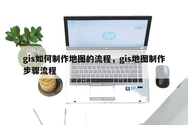 gis如何制作地圖的流程，gis地圖制作步驟流程