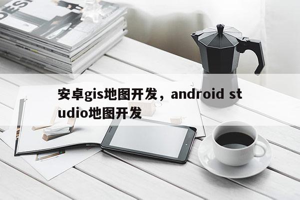 安卓gis地圖開發，android studio地圖開發