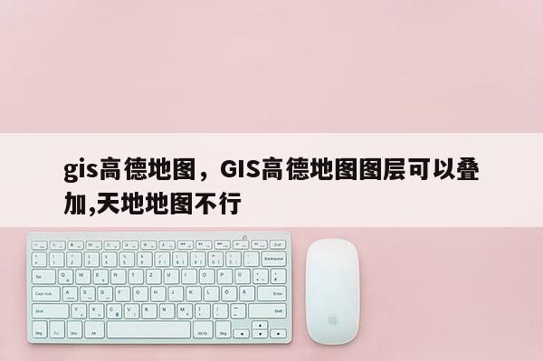 gis高德地圖，GIS高德地圖圖層可以疊加,天地地圖不行