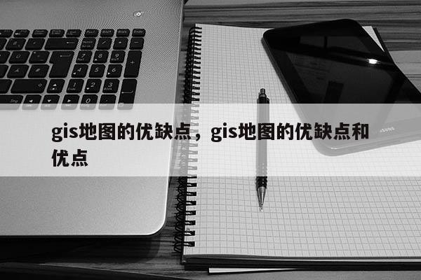 gis地圖的優缺點，gis地圖的優缺點和優點
