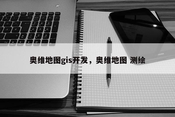 奧維地圖gis開發(fā)，奧維地圖 測繪