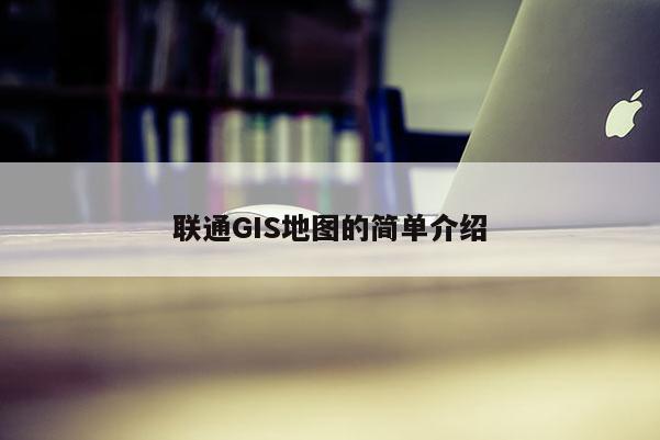 聯通GIS地圖的簡單介紹