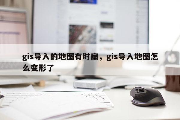 gis導入的地圖有時扁，gis導入地圖怎么變形了
