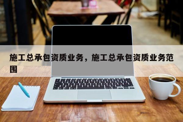 施工總承包資質(zhì)業(yè)務(wù)，施工總承包資質(zhì)業(yè)務(wù)范圍