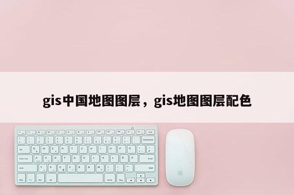 gis中國地圖圖層，gis地圖圖層配色