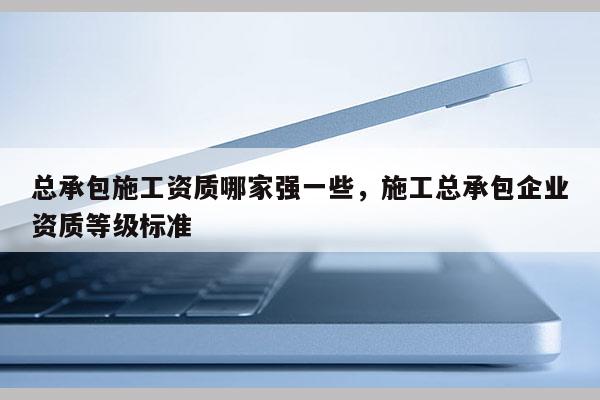 總承包施工資質哪家強一些，施工總承包企業資質等級標準