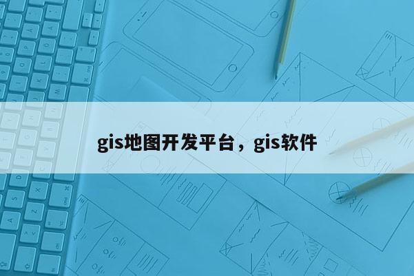 gis地圖開發平臺，gis軟件
