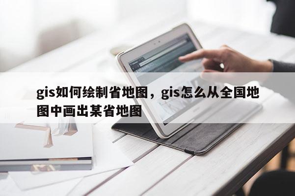 gis如何繪制省地圖，gis怎么從全國地圖中畫出某省地圖